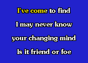 I've come to find
I may never know
your changing mind

Is it friend or foe