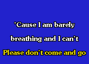 'Cause I am barely
breathing and I can't

Please don't come and go