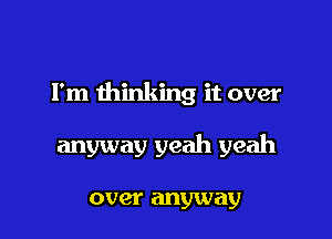Fm thinking it over

anyway yeah yeah

over anyway