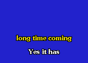 long time coming

Yes it has