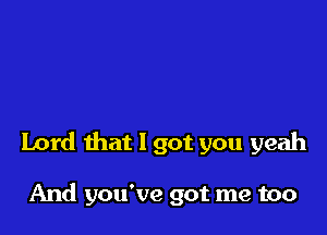 Lord that I got you yeah

And you've got me too