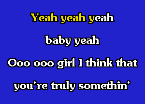 Yeah yeah yeah
baby yeah
000 000 girl Iihink that

you're n'uly somethin'