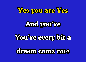 Ya you are Yes

And you're

You're every bit a

dream come true