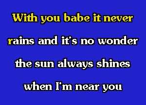 With you babe it never
rains and it's no wonder
the sun always shines

when I'm near you