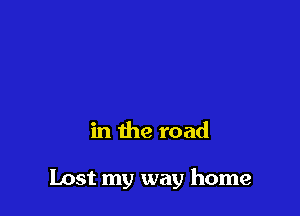 'Cause I hit a fork

in the road

Lost my way home