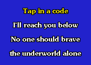 Tap in a code
I'll reach you below
No one should brave

the underworld alone