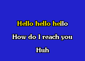 Hello hello hello

How do I reach you

Huh