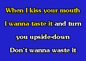 When I kiss your mouth
I wanna taste it and turn
you upside-down

Don't wanna waste it