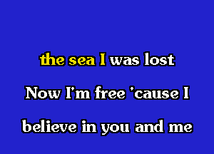 the sea I was lost

Now I'm free 'cause I

believe in you and me