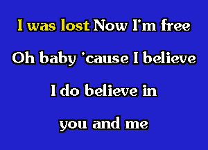 I was lost Now I'm free
Oh baby 'cause I believe

I do believe in

you and me