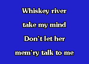 Whiskey river

take my mind
Don't let her

mem'ry talk to me