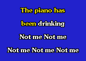 The piano has

been drinking

Not me Not me

Not me Not me Not me
