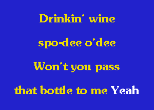Drinkin' wine

spo-dee o'dee

Won't you pass

mat bottle to me Yeah