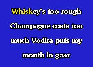 Whiskey's too rough
Champagne costs too
much Vodka puts my

mouth in gear
