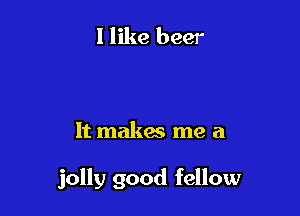 I like beer

It makes me a

jolly good fellow