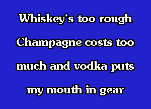 Whiskey's too rough
Champagne costs too
much and vodka puts

my mouth in gear