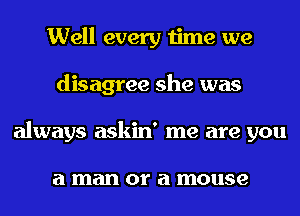 Well every time we
disagree she was
always askin' me are you

a man 01' a mouse