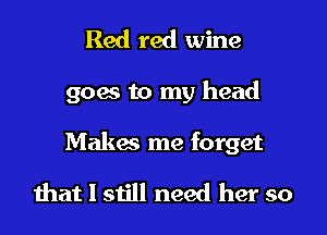 Red red wine

goes to my head

Makes me forget

that I still need her so