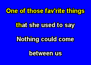 One of those fav'rite things

that she used to say
Nothing could come

between us