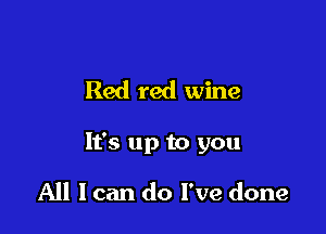 Red red wine

It's up to you

All I can do I've done