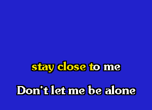 stay close to me

Don't let me be alone