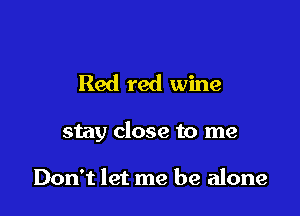 Red red wine

stay close to me

Don't let me be alone