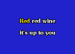 Red red wine

it's up to you