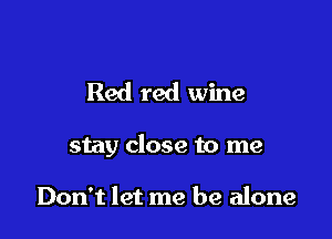 Red red wine

stay close to me

Don't let me be alone