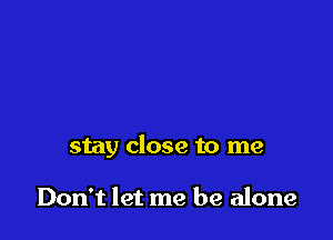 stay close to me

Don't let me be alone