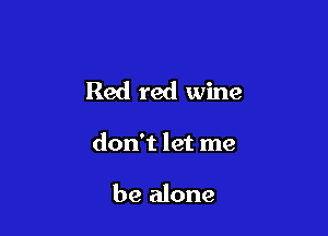 Red red wine

don't let me

be alone