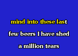 mind into thaie last

few beers l have shed

a million tears