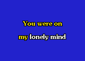 You were on

my lonely mind