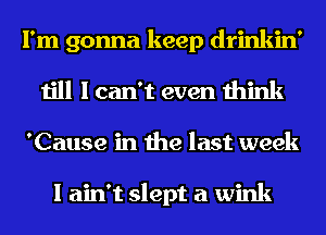 I'm gonna keep drinkin'
till I can't even think
'Cause in the last week

I ain't slept a wink