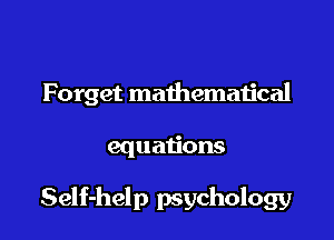 Forget mathematical

equations

Self-help psychology
