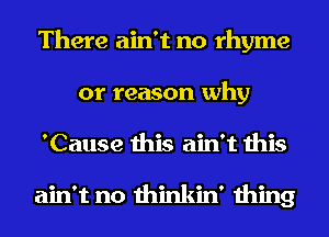 There ain't no rhyme
or reason why
'Cause this ain't this

ain't no thinkin' thing