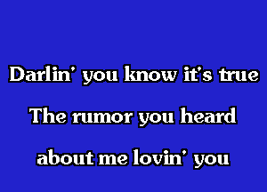 Darlin' you know it's true
The rumor you heard

about me lovin' you