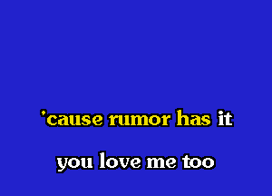 'cause rumor has it

you love me too