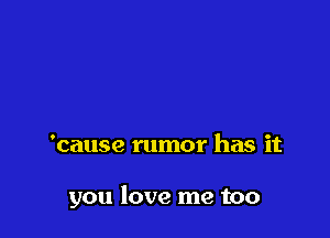 'cause rumor has it

you love me too