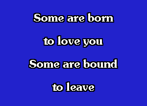Some are born

to love you

Some are bound

to leave