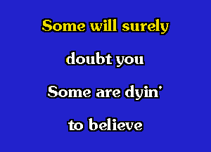 Some will surely

doubtyou
Some are dyin'

to believe