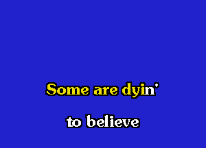 Some are dyin'

to believe