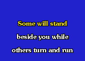 Some will stand

bwide you while

others turn and run