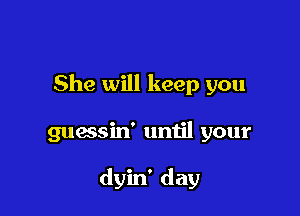 She will keep you

guessin' until your

dyin' day
