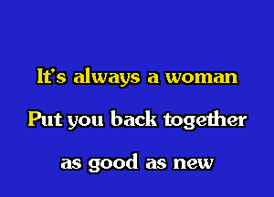 It's always a woman

Put you back together

as good as new