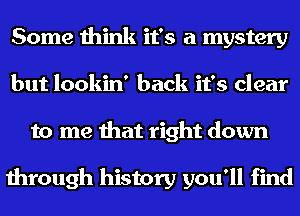 Some think it's a mystery
but lookin' back it's clear
to me that right down

through history you'll find