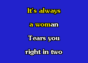 It's always

a woman
Tears you

right in two