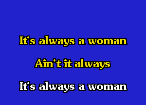 It's always a woman
Ain't it always

It's always a woman