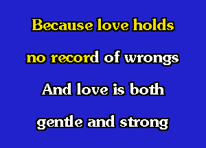 Because love holds

no record of wrongs

And love is both

gentle and strong