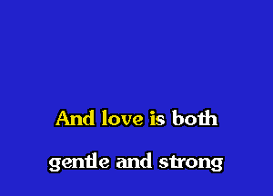 And love is both

gentle and strong