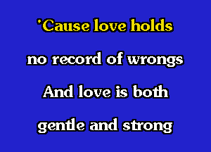 'Cause love holds

no record of wrongs

And love is both

gentle and strong